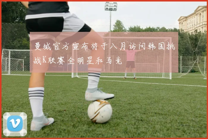 曼城官方宣布将于八月访问韩国挑战K联赛全明星和马竞