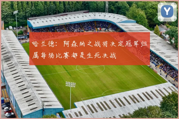 哈兰德：阿森纳之战将决定冠军归属每场比赛都是生死决战