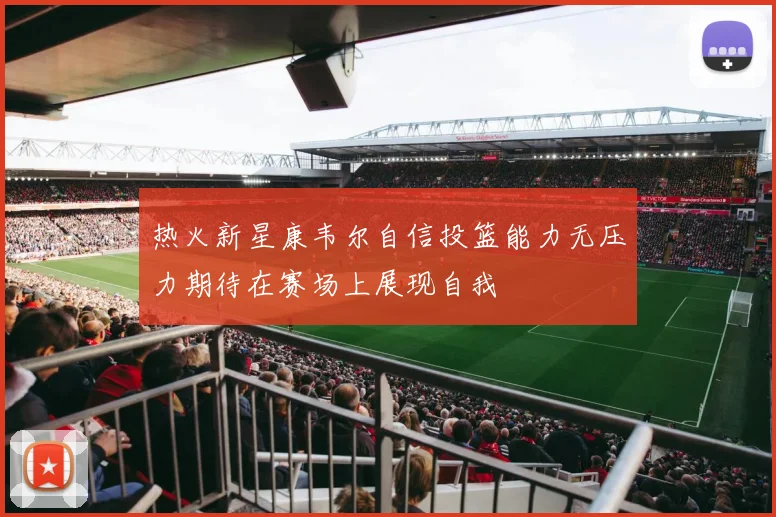 热火新星康韦尔自信投篮能力无压力期待在赛场上展现自我