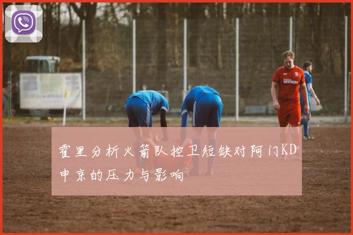 霍里分析火箭队控卫短缺对阿门KD申京的压力与影响