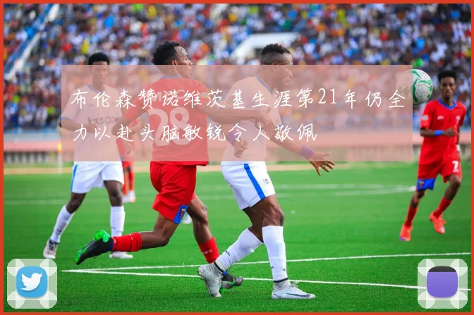 布伦森赞诺维茨基生涯第21年仍全力以赴头脑敏锐令人敬佩