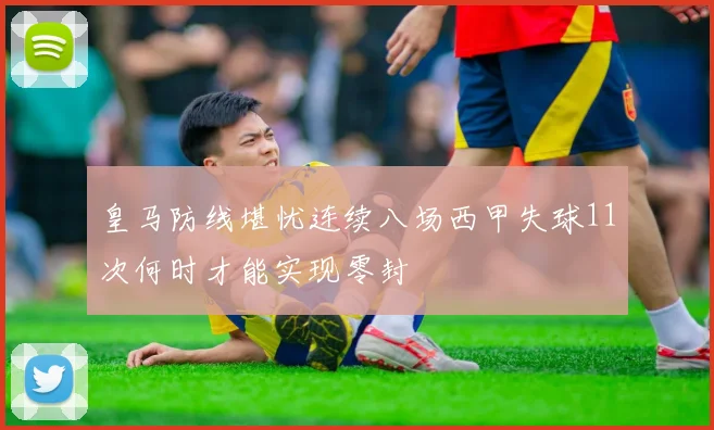 皇马防线堪忧连续八场西甲失球11次何时才能实现零封