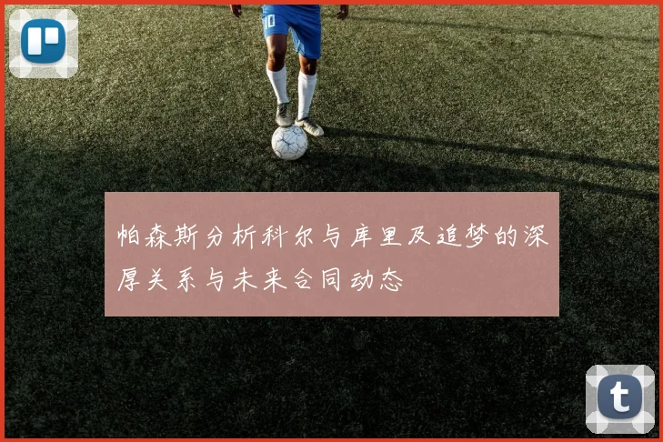帕森斯分析科尔与库里及追梦的深厚关系与未来合同动态