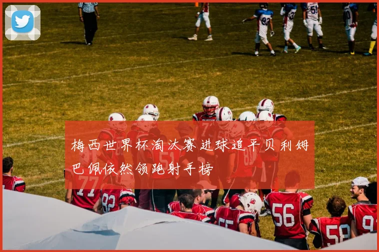 梅西世界杯淘汰赛进球追平贝利姆巴佩依然领跑射手榜
