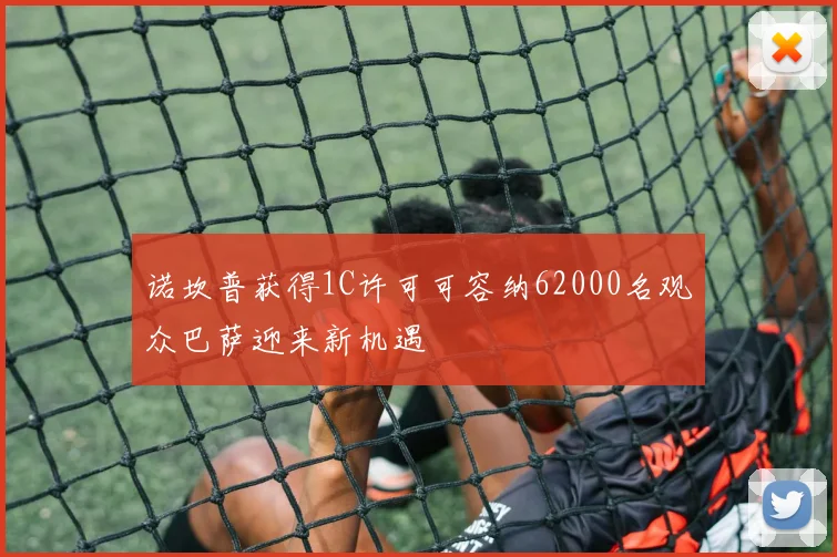 诺坎普获得1C许可可容纳62000名观众巴萨迎来新机遇