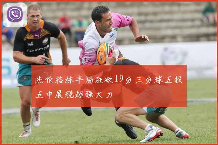 杰伦格林半场狂砍19分三分球五投五中展现超强火力