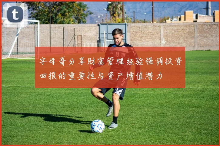 字母哥分享财富管理经验强调投资回报的重要性与资产增值潜力