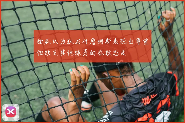 甜瓜认为狄龙对詹姆斯表现出尊重但缺乏其他球员的恭敬态度