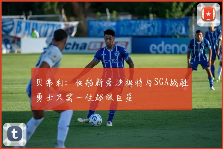 贝弗利：快船新秀沙梅特与SGA战胜勇士只需一位超级巨星