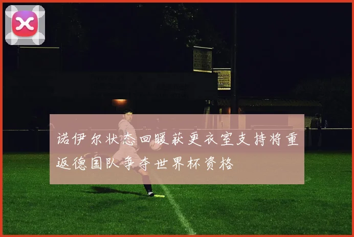 诺伊尔状态回暖获更衣室支持将重返德国队争夺世界杯资格