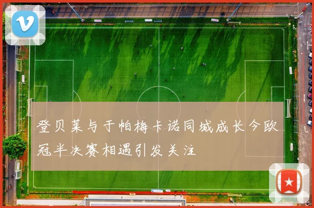 登贝莱与于帕梅卡诺同城成长今欧冠半决赛相遇引发关注
