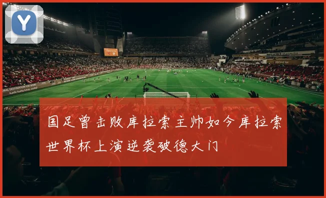 国足曾击败库拉索主帅如今库拉索世界杯上演逆袭破德大门
