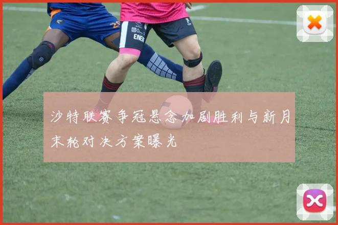 沙特联赛争冠悬念加剧胜利与新月末轮对决方案曝光