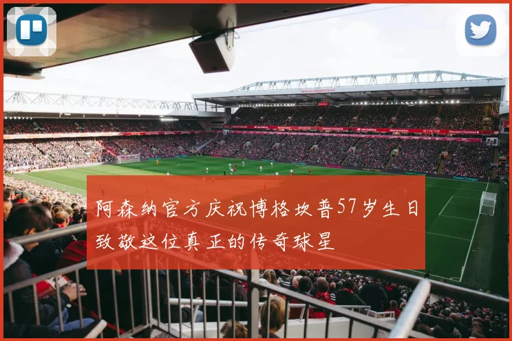 阿森纳官方庆祝博格坎普57岁生日致敬这位真正的传奇球星