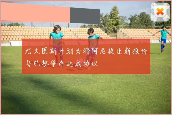 尤文图斯计划为穆阿尼提出新报价与巴黎争夺达成协议