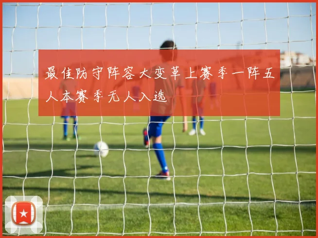 最佳防守阵容大变革上赛季一阵五人本赛季无人入选