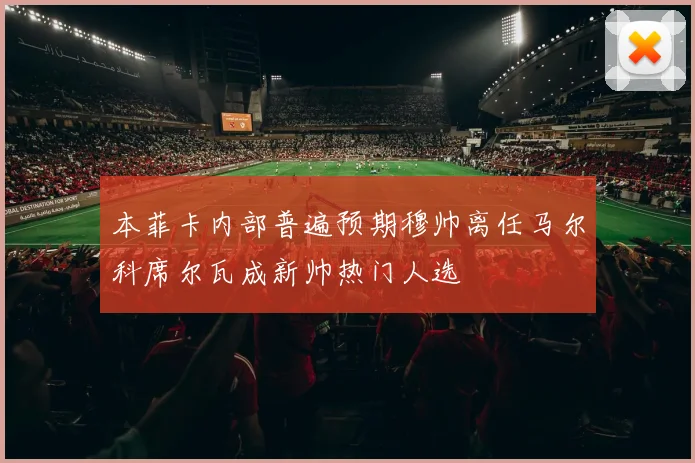 本菲卡内部普遍预期穆帅离任马尔科席尔瓦成新帅热门人选
