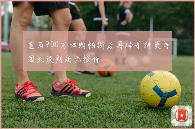 皇马900万回购帕斯后再转手科莫与国米谈判尚无报价
