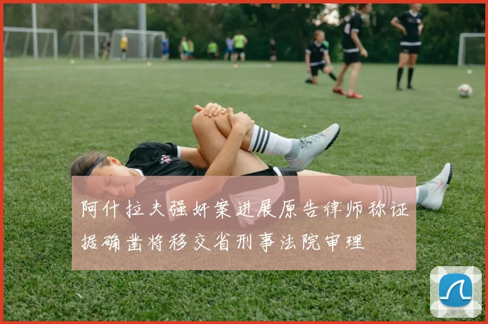 阿什拉夫强奸案进展原告律师称证据确凿将移交省刑事法院审理