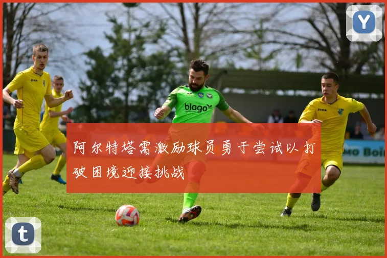 阿尔特塔需激励球员勇于尝试以打破困境迎接挑战