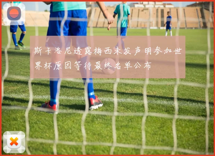 斯卡洛尼透露梅西未发声明参加世界杯原因等待最终名单公布