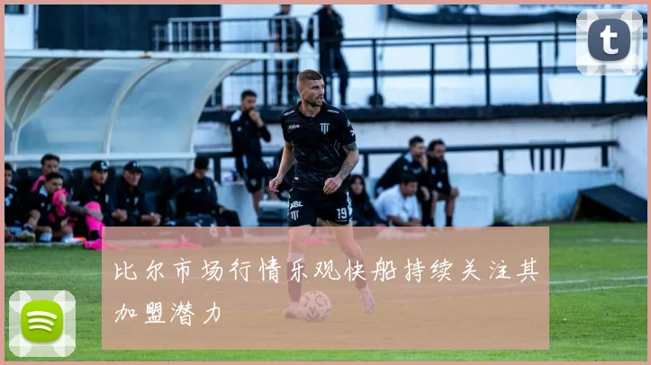 比尔市场行情乐观快船持续关注其加盟潜力