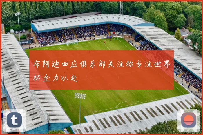 布阿迪回应俱乐部关注称专注世界杯全力以赴