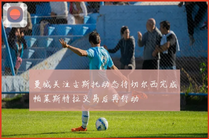 曼城关注古斯托动态待切尔西完成帕莱斯特拉交易后再行动